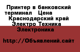 Принтер в банковский терминал › Цена ­ 4 000 - Краснодарский край Электро-Техника » Электроника   